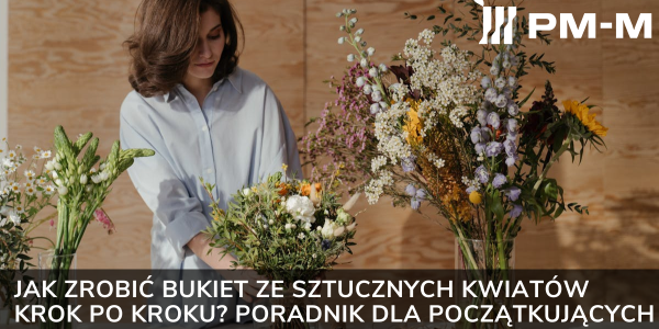 Jak zrobić bukiet ze sztucznych kwiatów krok po kroku? Poradnik dla początkujących
