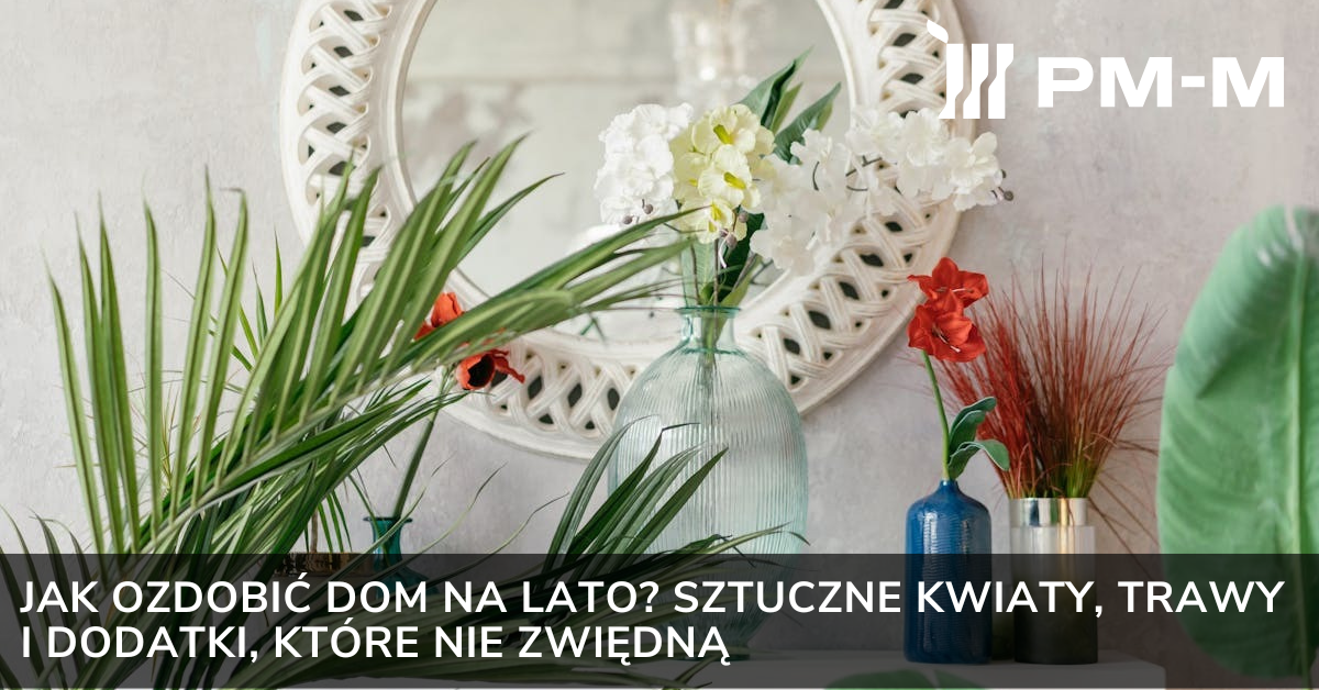 Jak ozdobić dom na lato? Sztuczne kwiaty, trawy i dodatki, które nie zwiędną